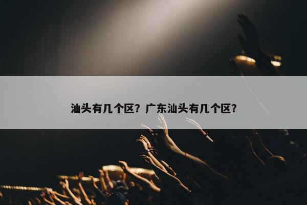 汕头有几个区？广东汕头有几个区？