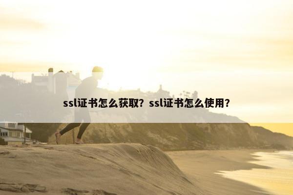 ssl证书怎么获取？ssl证书怎么使用？