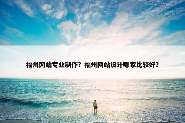 福州网站专业制作？福州网站设计哪家比较好？