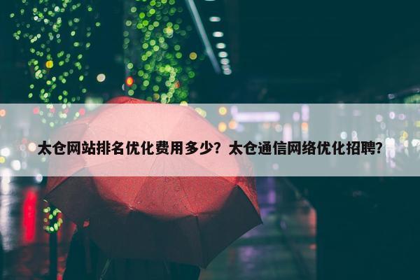 太仓网站排名优化费用多少？太仓通信网络优化招聘？