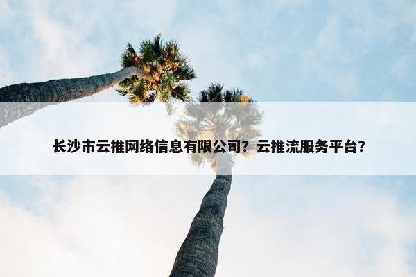 长沙市云推网络信息有限公司？云推流服务平台？