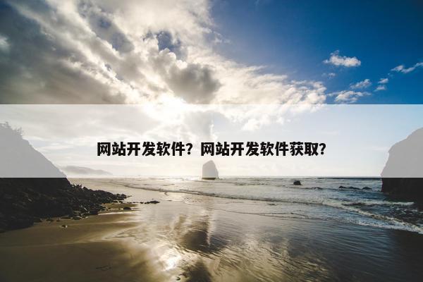 网站开发软件？网站开发软件获取？