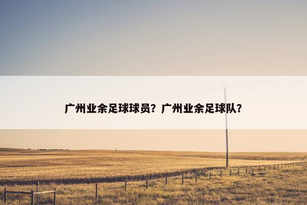 广州业余足球球员？广州业余足球队？