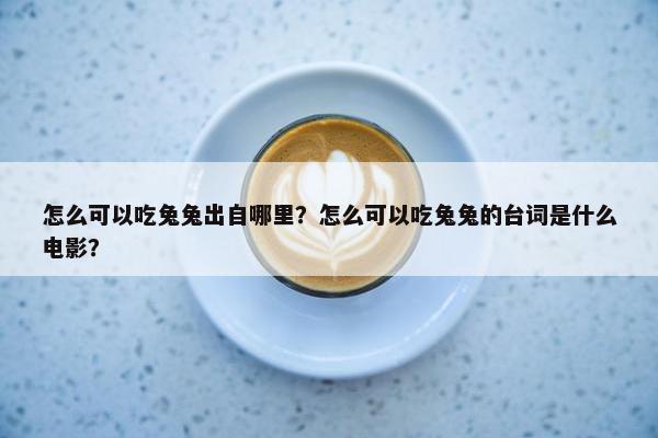 怎么可以吃兔兔出自哪里？怎么可以吃兔兔的台词是什么电影？