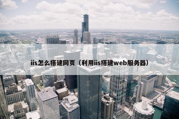 iis怎么搭建网页（利用iis搭建web服务器）