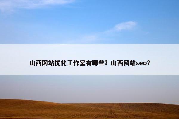 山西网站优化工作室有哪些？山西网站seo？