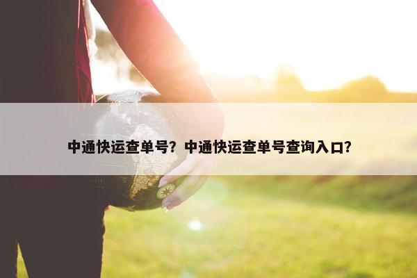 中通快运查单号？中通快运查单号查询入口？