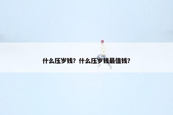 什么压岁钱？什么压岁钱最值钱？