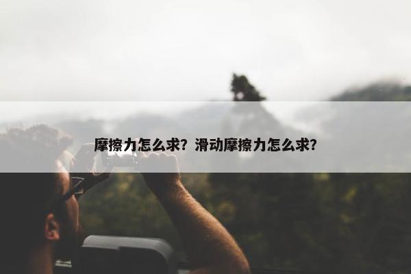 摩擦力怎么求？滑动摩擦力怎么求？