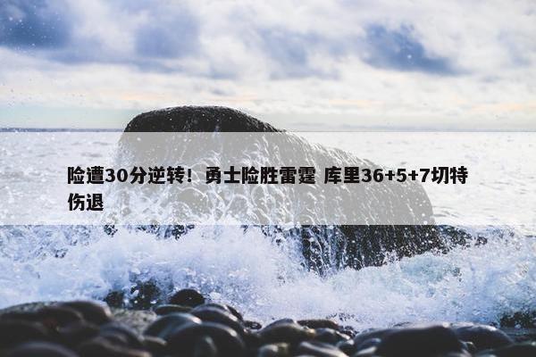 险遭30分逆转！勇士险胜雷霆 库里36+5+7切特伤退