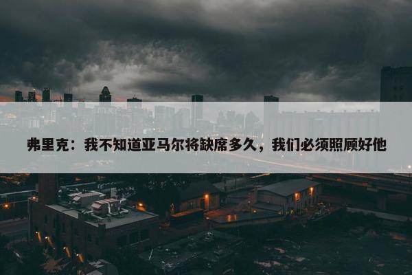 弗里克：我不知道亚马尔将缺席多久，我们必须照顾好他