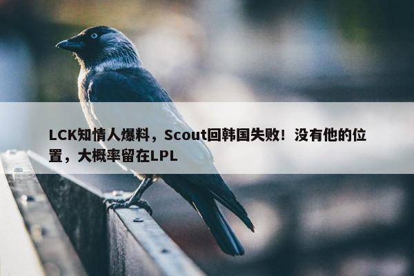 LCK知情人爆料，Scout回韩国失败！没有他的位置，大概率留在LPL