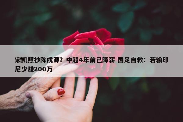 宋凯照抄陈戌源？中超4年前已降薪 国足自救：若输印尼少赚200万