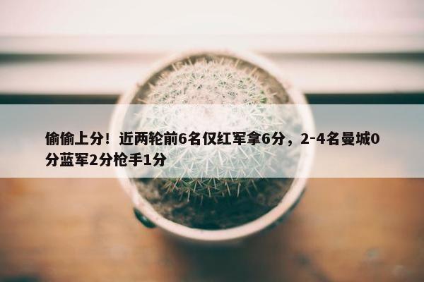 偷偷上分！近两轮前6名仅红军拿6分，2-4名曼城0分蓝军2分枪手1分