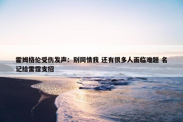 霍姆格伦受伤发声：别同情我 还有很多人面临难题 名记给雷霆支招