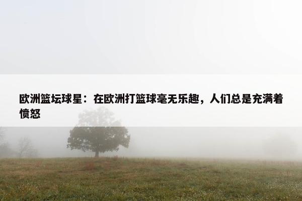 欧洲篮坛球星：在欧洲打篮球毫无乐趣，人们总是充满着愤怒