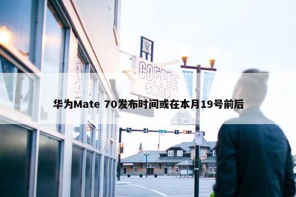 华为Mate 70发布时间或在本月19号前后