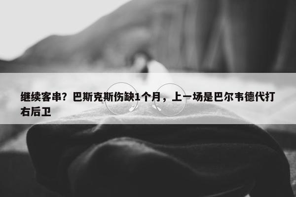 继续客串？巴斯克斯伤缺1个月，上一场是巴尔韦德代打右后卫