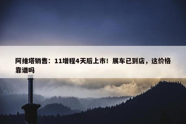 阿维塔销售：11增程4天后上市！展车已到店，这价格靠谱吗