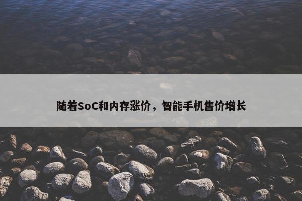 随着SoC和内存涨价，智能手机售价增长