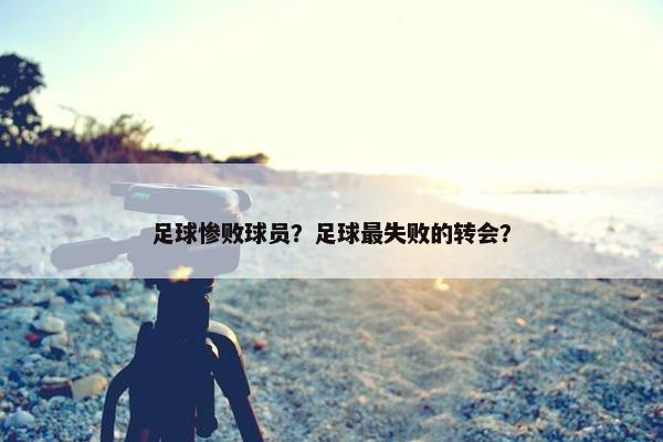 足球惨败球员？足球最失败的转会？