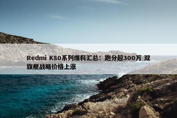 Redmi K80系列爆料汇总：跑分超300万 双旗舰战略价格上涨