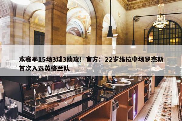 本赛季15场3球3助攻！官方：22岁维拉中场罗杰斯首次入选英格兰队