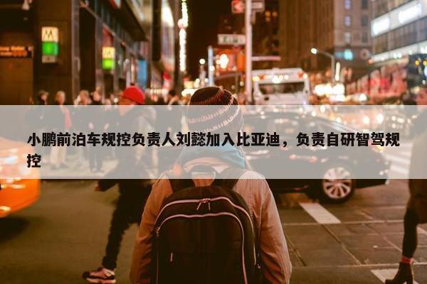 小鹏前泊车规控负责人刘懿加入比亚迪，负责自研智驾规控