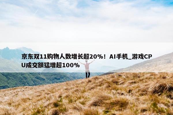 京东双11购物人数增长超20%！AI手机_游戏CPU成交额猛增超100%