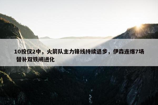 10投仅2中，火箭队主力锋线持续退步，伊森连爆7场 替补双铁闸进化