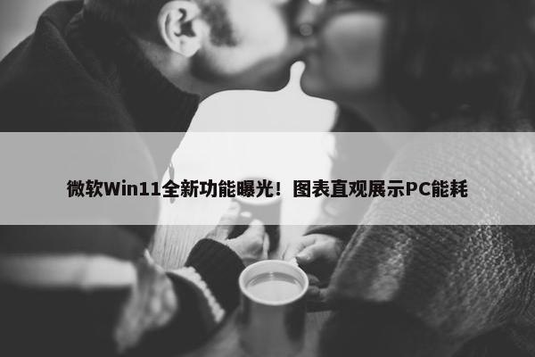 微软Win11全新功能曝光！图表直观展示PC能耗