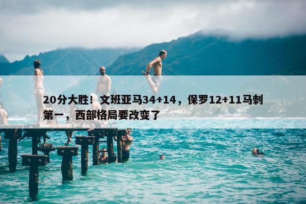 20分大胜！文班亚马34+14，保罗12+11马刺第一，西部格局要改变了