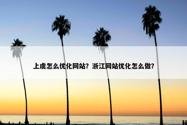 上虞怎么优化网站？浙江网站优化怎么做？