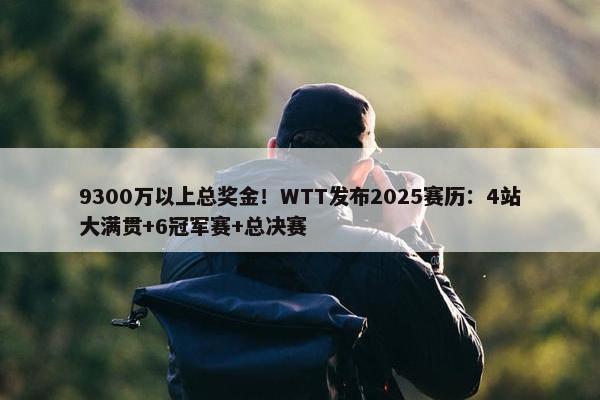 9300万以上总奖金！WTT发布2025赛历：4站大满贯+6冠军赛+总决赛