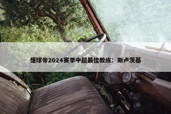 懂球帝2024赛季中超最佳教练：斯卢茨基