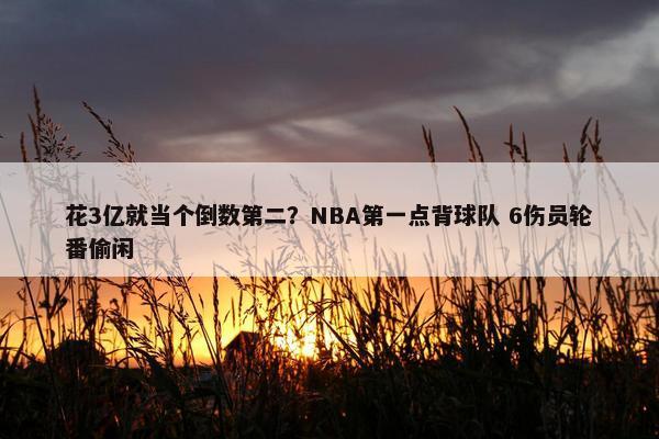 花3亿就当个倒数第二？NBA第一点背球队 6伤员轮番偷闲