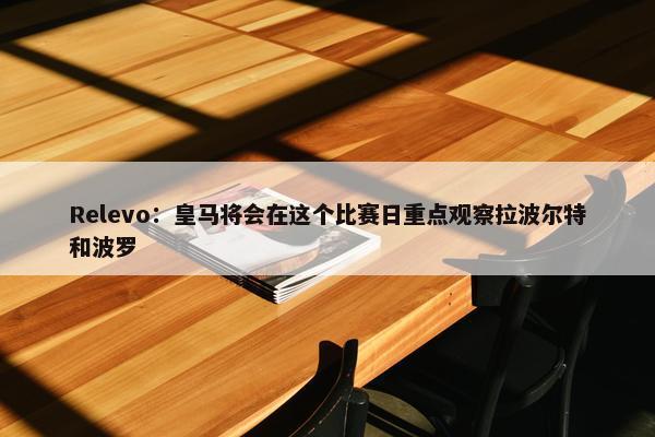 Relevo：皇马将会在这个比赛日重点观察拉波尔特和波罗