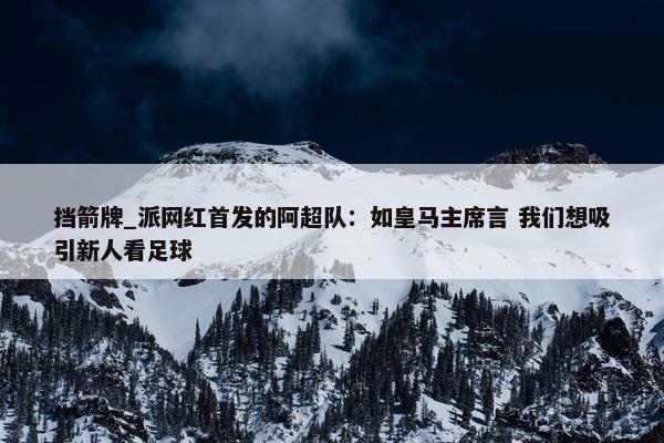 挡箭牌_派网红首发的阿超队：如皇马主席言 我们想吸引新人看足球