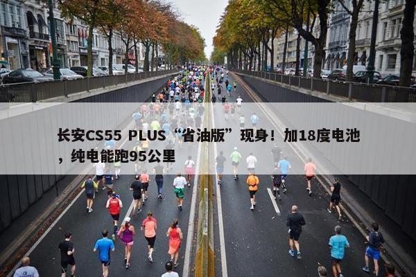 长安CS55 PLUS“省油版”现身！加18度电池，纯电能跑95公里