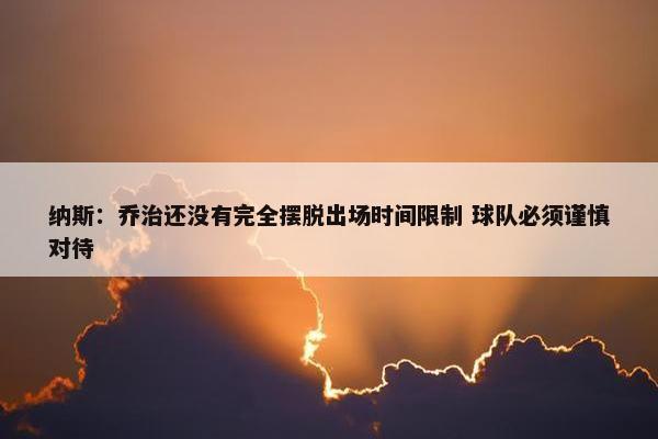 纳斯：乔治还没有完全摆脱出场时间限制 球队必须谨慎对待