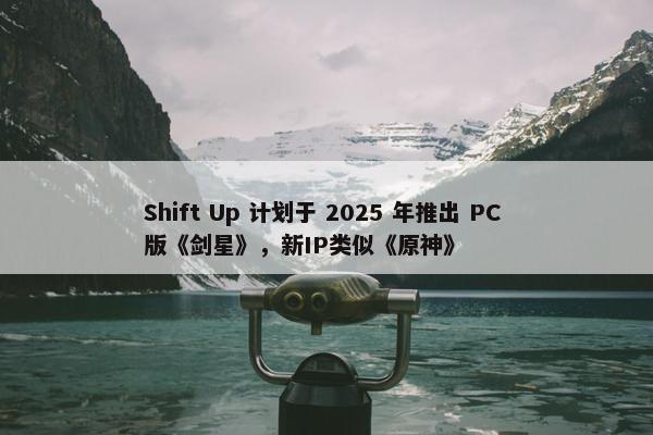 Shift Up 计划于 2025 年推出 PC 版《剑星》，新IP类似《原神》