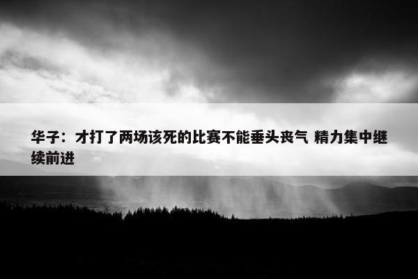 华子：才打了两场该死的比赛不能垂头丧气 精力集中继续前进