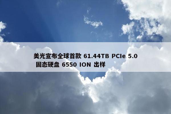 美光宣布全球首款 61.44TB PCIe 5.0 固态硬盘 6550 ION 出样