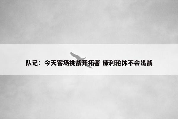 队记：今天客场挑战开拓者 康利轮休不会出战