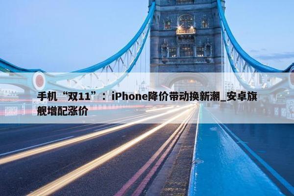 手机“双11”：iPhone降价带动换新潮_安卓旗舰增配涨价