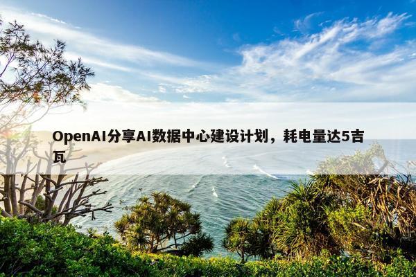 OpenAI分享AI数据中心建设计划，耗电量达5吉瓦