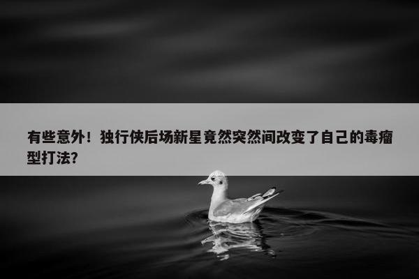 有些意外！独行侠后场新星竟然突然间改变了自己的毒瘤型打法？