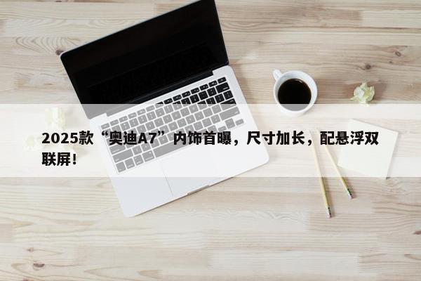 2025款“奥迪A7”内饰首曝，尺寸加长，配悬浮双联屏！