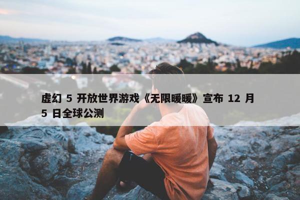 虚幻 5 开放世界游戏《无限暖暖》宣布 12 月 5 日全球公测