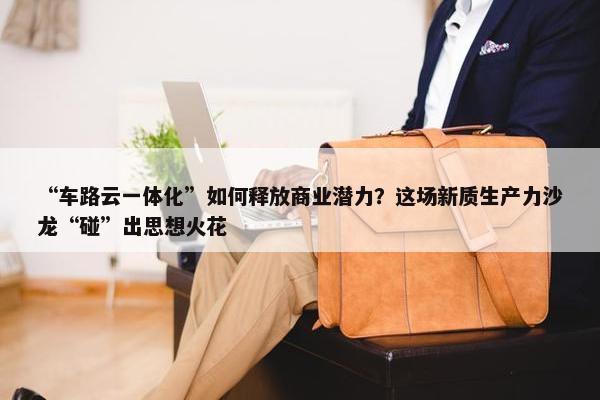 “车路云一体化”如何释放商业潜力？这场新质生产力沙龙“碰”出思想火花